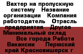 Вахтер на пропускную систему › Название организации ­ Компания-работодатель › Отрасль предприятия ­ Другое › Минимальный оклад ­ 15 000 - Все города Работа » Вакансии   . Пермский край,Красновишерск г.